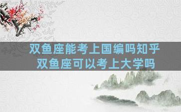 双鱼座能考上国编吗知乎 双鱼座可以考上大学吗